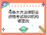 乌鲁木齐法律职业资格考试培训机构哪里找