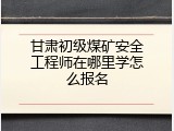 甘肃初级煤矿安全工程师在哪里学怎么报名