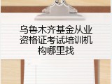 乌鲁木齐基金从业资格证考试培训机构哪里找