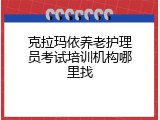 克拉玛依养老护理员考试培训机构哪里找