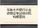 乌鲁木齐银行从业资格证考试培训机构哪里找