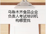 乌鲁木齐食品企业负责人考试培训机构哪里找