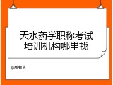 天水药学职称考试培训机构哪里找