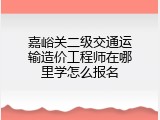 嘉峪关二级交通运输造价工程师在哪里学怎么报名