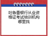 吐鲁番银行从业资格证考试培训机构哪里找