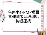 乌鲁木齐PMP项目管理师考试培训机构哪里找
