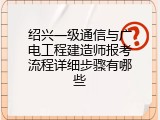 绍兴一级通信与广电工程建造师报考流程详细步骤有哪些