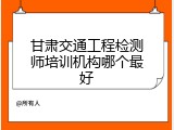 甘肃交通工程检测师培训机构哪个最好
