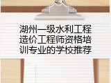 湖州一级水利工程造价工程师资格培训专业的学校推荐