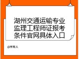 湖州交通运输专业监理工程师证报考条件官网具体入口