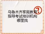 乌鲁木齐家庭教育指导考试培训机构哪里找