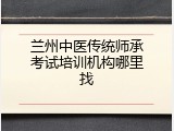 兰州中医传统师承考试培训机构哪里找