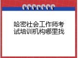 哈密社会工作师考试培训机构哪里找