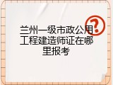 兰州一级市政公用工程建造师证在哪里报考