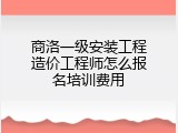 商洛一级安装工程造价工程师怎么报名培训费用