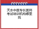 天水中医专长医师考试培训机构哪里找