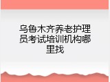 乌鲁木齐养老护理员考试培训机构哪里找