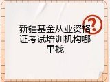 新疆基金从业资格证考试培训机构哪里找
