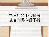 固原社会工作师考试培训机构哪里找