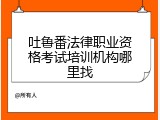吐鲁番法律职业资格考试培训机构哪里找