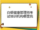 白银健康管理师考试培训机构哪里找
