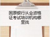 固原银行从业资格证考试培训机构哪里找