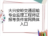 大兴安岭交通运输专业监理工程师证报考条件官网具体入口