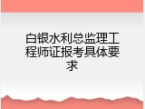 白银水利总监理工程师证报考具体要求