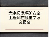 天水初级煤矿安全工程师在哪里学怎么报名