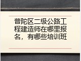 普陀区二级公路工程建造师在哪里报名，有哪些培训班