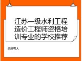 江苏一级水利工程造价工程师资格培训专业的学校推荐