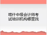 喀什中级会计师考试培训机构哪里找