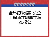 金昌初级煤矿安全工程师在哪里学怎么报名