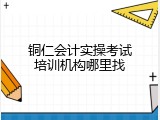 铜仁会计实操考试培训机构哪里找