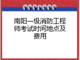南阳一级消防工程师考试时间地点及费用
