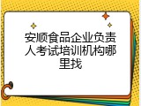 安顺食品企业负责人考试培训机构哪里找