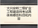 大兴安岭二级矿业工程建造师考试具体有哪些科目和内容