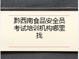 黔西南食品安全员考试培训机构哪里找