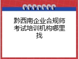 黔西南企业合规师考试培训机构哪里找