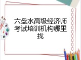 六盘水高级经济师考试培训机构哪里找