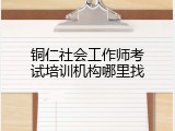 铜仁社会工作师考试培训机构哪里找