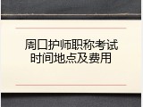 周口护师职称考试时间地点及费用