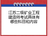 江苏二级矿业工程建造师考试具体有哪些科目和内容