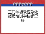 三门峡初级应急救援员培训学校哪里好