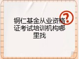 铜仁基金从业资格证考试培训机构哪里找