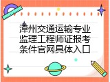 漳州交通运输专业监理工程师证报考条件官网具体入口