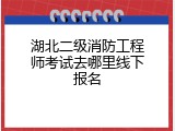 湖北二级消防工程师考试去哪里线下报名