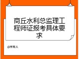商丘水利总监理工程师证报考具体要求