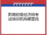 黔南初级经济师考试培训机构哪里找