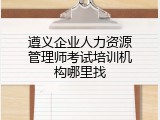 遵义企业人力资源管理师考试培训机构哪里找